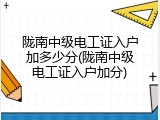 陇南中级电工证入户加多少分(陇南中级电工证入户加分)