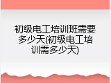 初级电工培训班需要多少天(初级电工培训需多少天)