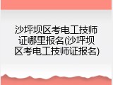 沙坪坝区考电工技师证哪里报名(沙坪坝区考电工技师证报名)