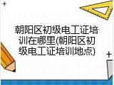 朝阳区初级电工证培训在哪里(朝阳区初级电工证培训地点)