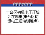 丰台区初级电工证培训在哪里(丰台区初级电工证培训地点)