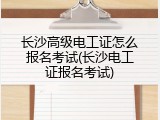 长沙高级电工证怎么报名考试(长沙电工证报名考试)