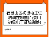 石景山区初级电工证培训在哪里(石景山初级电工证培训处)