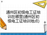 通州区初级电工证培训在哪里(通州区初级电工证培训地点)