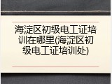 海淀区初级电工证培训在哪里(海淀区初级电工证培训处)