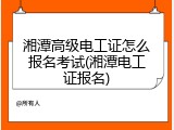 湘潭高级电工证怎么报名考试(湘潭电工证报名)