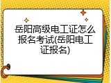 岳阳高级电工证怎么报名考试(岳阳电工证报名)