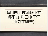 海口电工技师证书在哪里办(海口电工证书办在哪里)