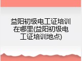 益阳初级电工证培训在哪里(益阳初级电工证培训地点)