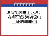 珠海初级电工证培训在哪里(珠海初级电工证培训地点)