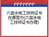 六盘水电工技师证书在哪里办(六盘水电工技师证书办理)