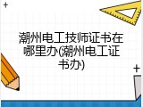 潮州电工技师证书在哪里办(潮州电工证书办)