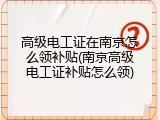 高级电工证在南京怎么领补贴(南京高级电工证补贴怎么领)