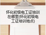 怀化初级电工证培训在哪里(怀化初级电工证培训地点)