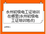永州初级电工证培训在哪里(永州初级电工证培训地点)