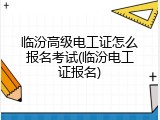 临汾高级电工证怎么报名考试(临汾电工证报名)