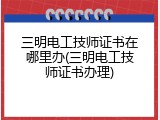 三明电工技师证书在哪里办(三明电工技师证书办理)