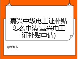嘉兴中级电工证补贴怎么申请(嘉兴电工证补贴申请)