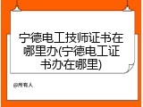 宁德电工技师证书在哪里办(宁德电工证书办在哪里)