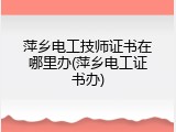 萍乡电工技师证书在哪里办(萍乡电工证书办)
