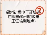 衢州初级电工证培训在哪里(衢州初级电工证培训地点)