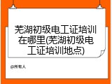 芜湖初级电工证培训在哪里(芜湖初级电工证培训地点)