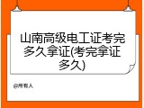 山南高级电工证考完多久拿证(考完拿证多久)