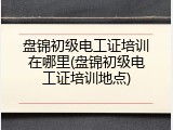 盘锦初级电工证培训在哪里(盘锦初级电工证培训地点)