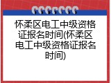 怀柔区电工中级资格证报名时间(怀柔区电工中级资格证报名时间)
