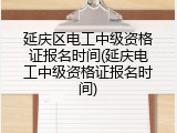 延庆区电工中级资格证报名时间(延庆电工中级资格证报名时间)