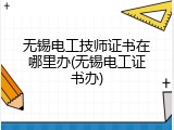 无锡电工技师证书在哪里办(无锡电工证书办)