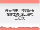 连云港电工技师证书在哪里办(连云港电工证办)