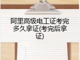 阿里高级电工证考完多久拿证(考完后拿证)