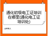 通化初级电工证培训在哪里(通化电工证培训处)