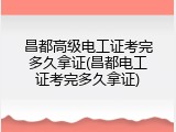昌都高级电工证考完多久拿证(昌都电工证考完多久拿证)