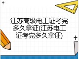 江苏高级电工证考完多久拿证(江苏电工证考完多久拿证)