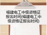 福建电工中级资格证报名时间(福建电工中级资格证报名时间)