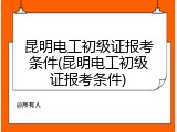昆明电工初级证报考条件(昆明电工初级证报考条件)