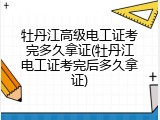 牡丹江高级电工证考完多久拿证(牡丹江电工证考完后多久拿证)