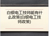 白银电工技师能有什么政策(白银电工技师政策)