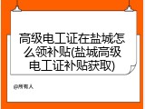 高级电工证在盐城怎么领补贴(盐城高级电工证补贴获取)