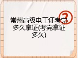 常州高级电工证考完多久拿证(考完拿证多久)