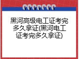 黑河高级电工证考完多久拿证(黑河电工证考完多久拿证)