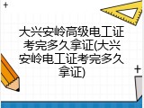 大兴安岭高级电工证考完多久拿证(大兴安岭电工证考完多久拿证)