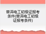 普洱电工初级证报考条件(普洱电工初级证报考条件)