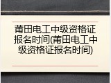 莆田电工中级资格证报名时间(莆田电工中级资格证报名时间)
