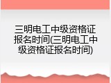 三明电工中级资格证报名时间(三明电工中级资格证报名时间)