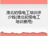 淮北初级电工培训多少钱(淮北初级电工培训费用)