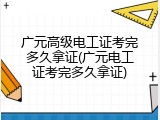 广元高级电工证考完多久拿证(广元电工证考完多久拿证)