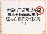 高级电工证可以在白银积分吗(高级电工证与白银积分相关吗？)